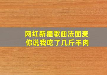 网红新疆歌曲法图麦 你说我吃了几斤羊肉